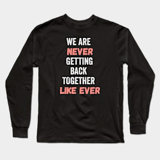 We Are Never Getting Back Together Like Ever Long Sleeve T-Shirt